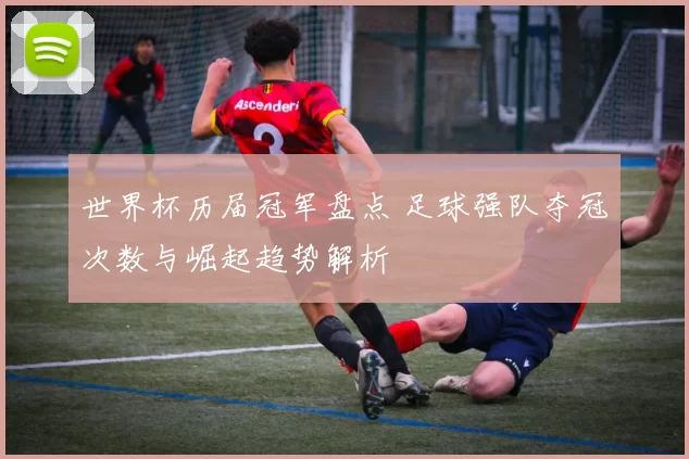 世界杯历届冠军盘点 足球强队夺冠次数与崛起趋势解析