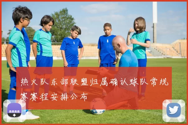 热火队东部联盟归属确认球队常规赛赛程安排公布
