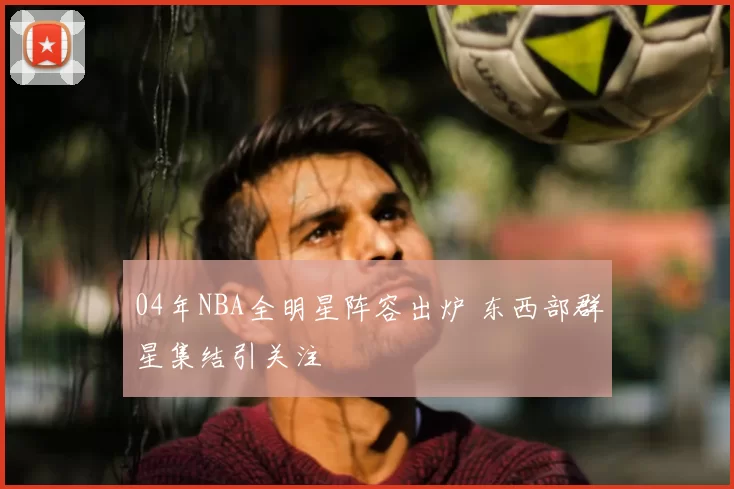 04年NBA全明星阵容出炉 东西部群星集结引关注