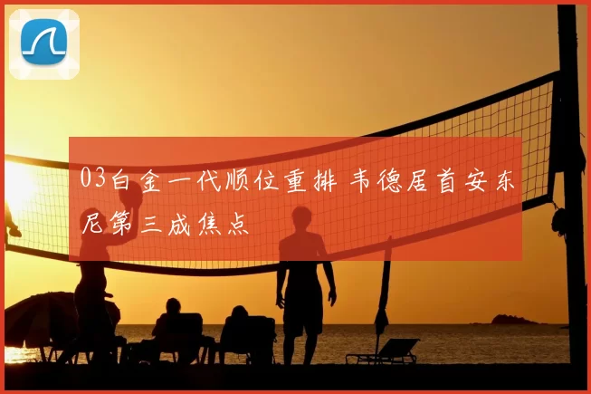 03白金一代顺位重排 韦德居首安东尼第三成焦点