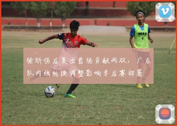 徐昕伤后复出首场贡献两双，广东队内线轮换调整影响季后赛部署