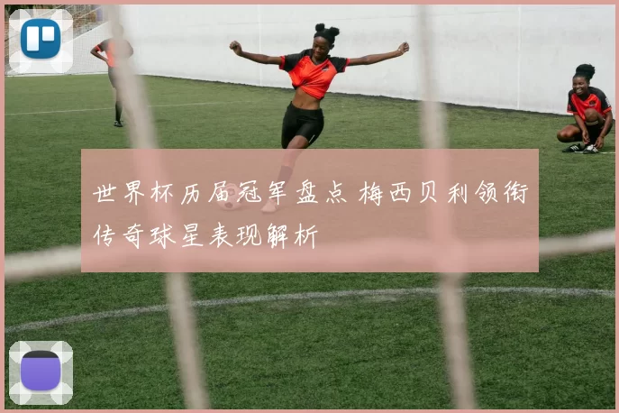 世界杯历届冠军盘点 梅西贝利领衔传奇球星表现解析