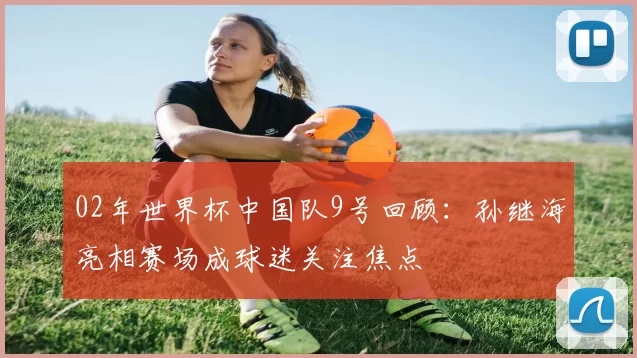 02年世界杯中国队9号回顾：孙继海亮相赛场成球迷关注焦点