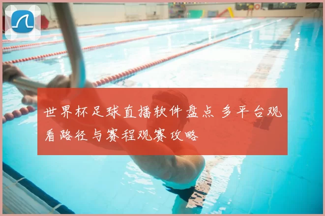 世界杯足球直播软件盘点 多平台观看路径与赛程观赛攻略