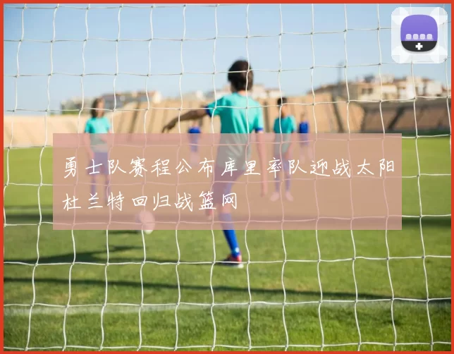 勇士队赛程公布库里率队迎战太阳杜兰特回归战篮网