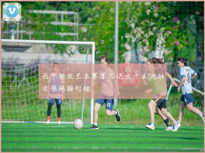 西甲助攻王本赛季已送出十五次助攻领跑排行榜