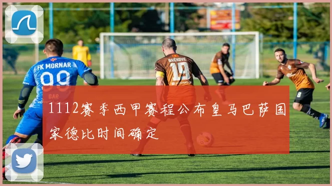 1112赛季西甲赛程公布皇马巴萨国家德比时间确定