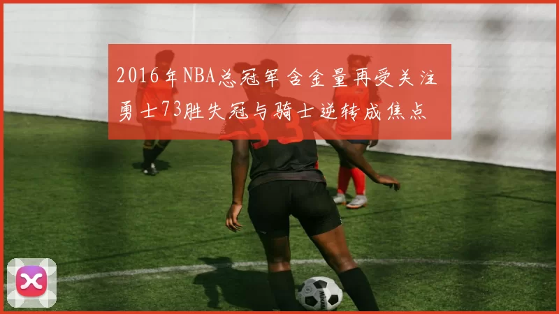 2016年NBA总冠军含金量再受关注 勇士73胜失冠与骑士逆转成焦点