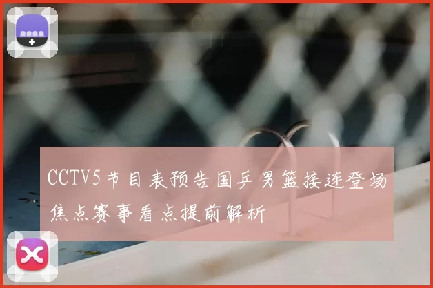 CCTV5节目表预告国乒男篮接连登场焦点赛事看点提前解析