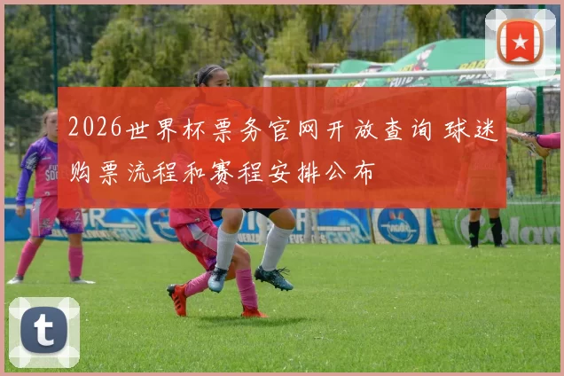2026世界杯票务官网开放查询 球迷购票流程和赛程安排公布