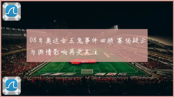 08年奥运会五鬼事件回顾 赛场疑云与舆情影响再受关注