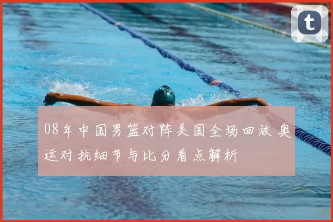 08年中国男篮对阵美国全场回放 奥运对抗细节与比分看点解析