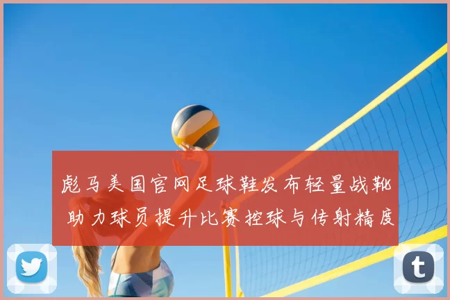 彪马美国官网足球鞋发布轻量战靴 助力球员提升比赛控球与传射精度