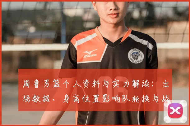 周鲁男篮个人资料与实力解读：出场数据、身高位置影响队轮换与战术应用