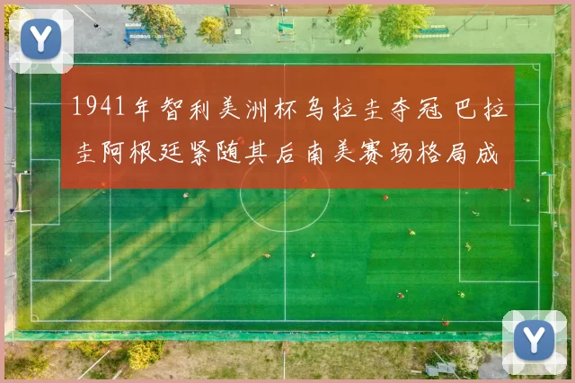 1941年智利美洲杯乌拉圭夺冠 巴拉圭阿根廷紧随其后南美赛场格局成形