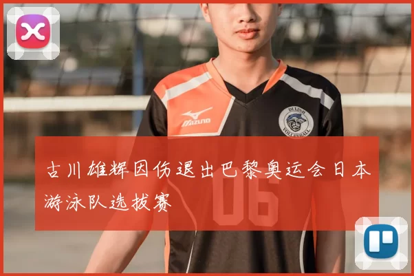 古川雄辉因伤退出巴黎奥运会日本游泳队选拔赛