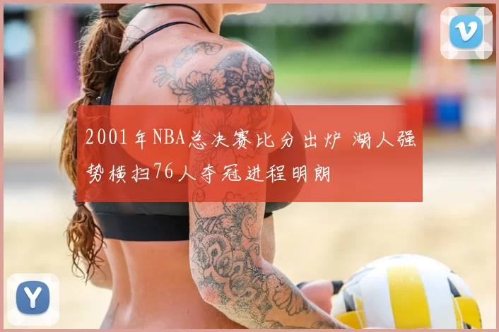 2001年NBA总决赛比分出炉 湖人强势横扫76人夺冠进程明朗