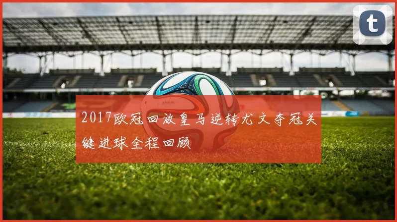 2017欧冠回放皇马逆转尤文夺冠关键进球全程回顾