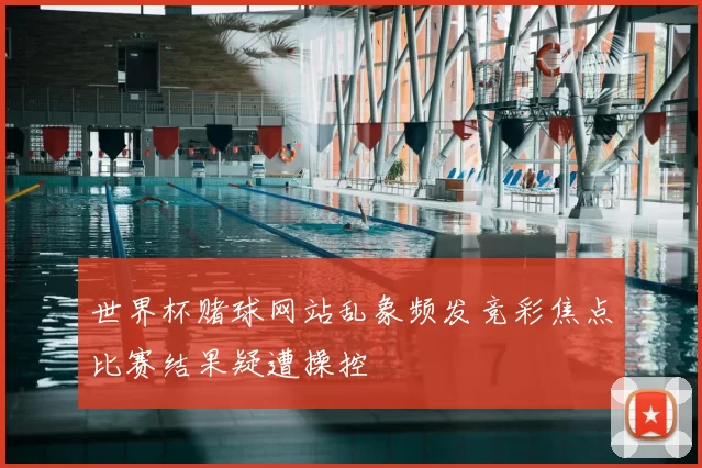 世界杯赌球网站乱象频发竞彩焦点比赛结果疑遭操控