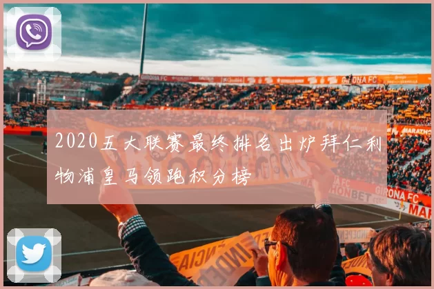 2020五大联赛最终排名出炉拜仁利物浦皇马领跑积分榜
