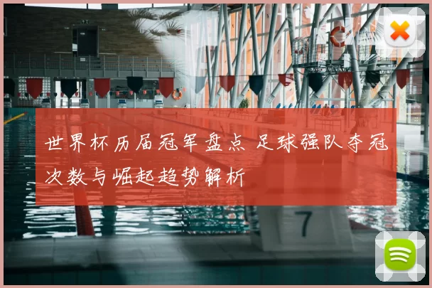 世界杯历届冠军盘点 足球强队夺冠次数与崛起趋势解析