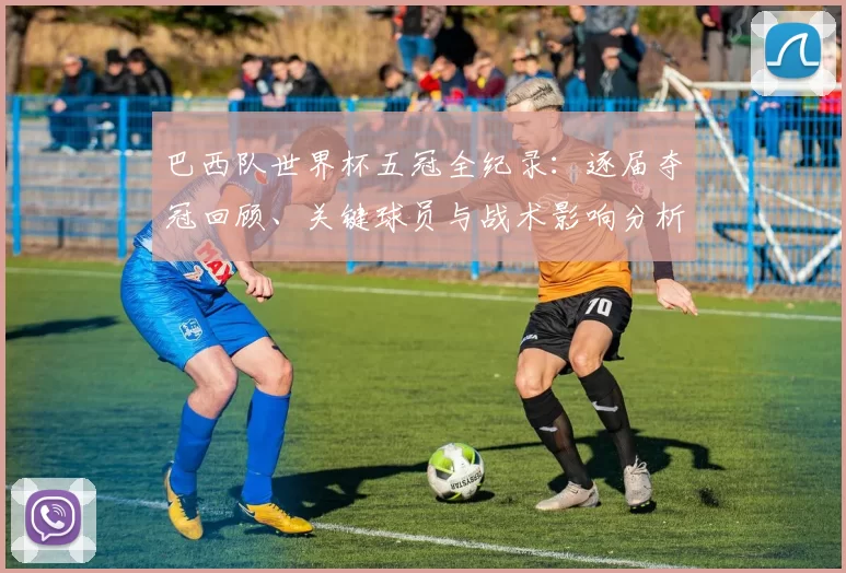 巴西队世界杯五冠全纪录：逐届夺冠回顾、关键球员与战术影响分析