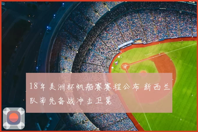 18年美洲杯帆船赛赛程公布 新西兰队率先备战冲击卫冕