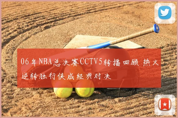 06年NBA总决赛CCTV5转播回顾 热火逆转独行侠成经典对决