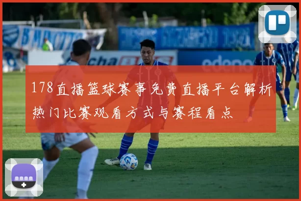 178直播篮球赛事免费直播平台解析热门比赛观看方式与赛程看点