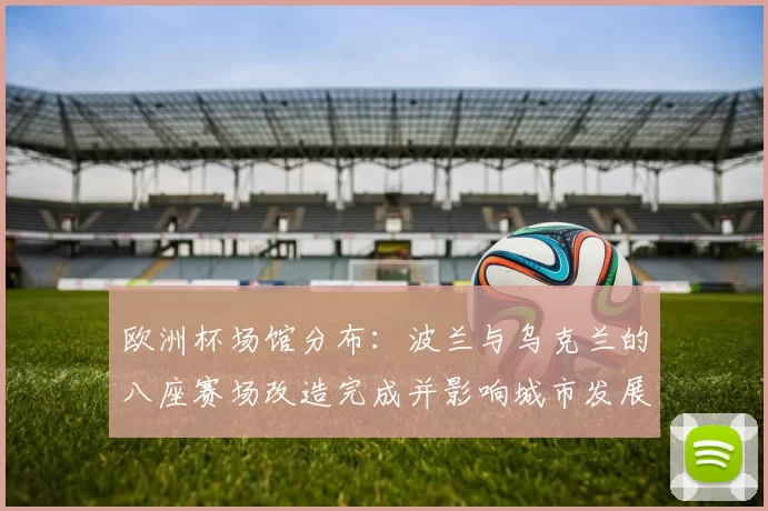 欧洲杯场馆分布：波兰与乌克兰的八座赛场改造完成并影响城市发展