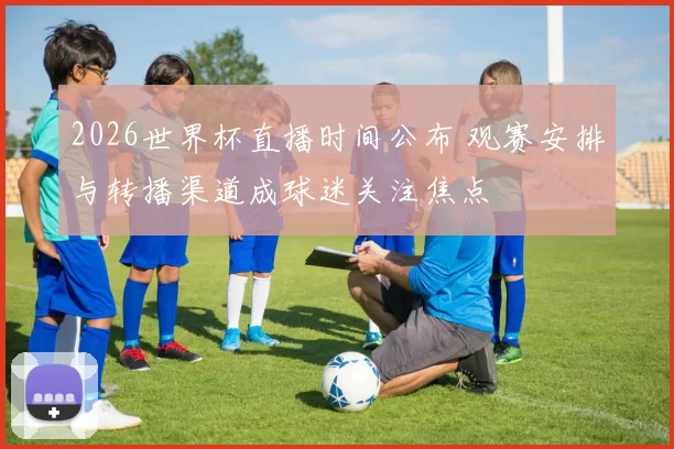 2026世界杯直播时间公布 观赛安排与转播渠道成球迷关注焦点