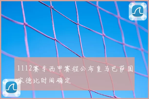 1112赛季西甲赛程公布皇马巴萨国家德比时间确定