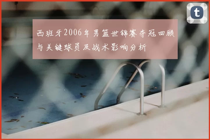 西班牙2006年男篮世锦赛夺冠回顾与关键球员及战术影响分析