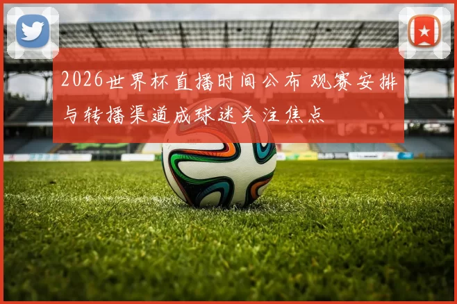 2026世界杯直播时间公布 观赛安排与转播渠道成球迷关注焦点