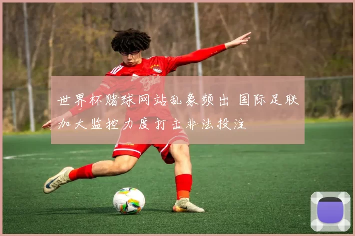 世界杯赌球网站乱象频出 国际足联加大监控力度打击非法投注