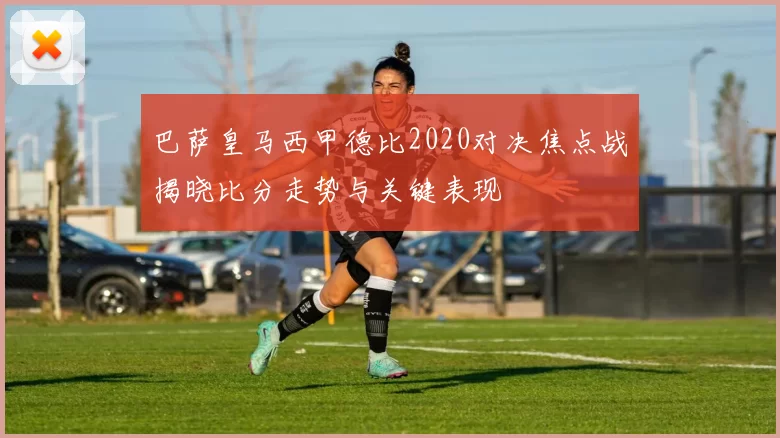 巴萨皇马西甲德比2020对决焦点战揭晓比分走势与关键表现
