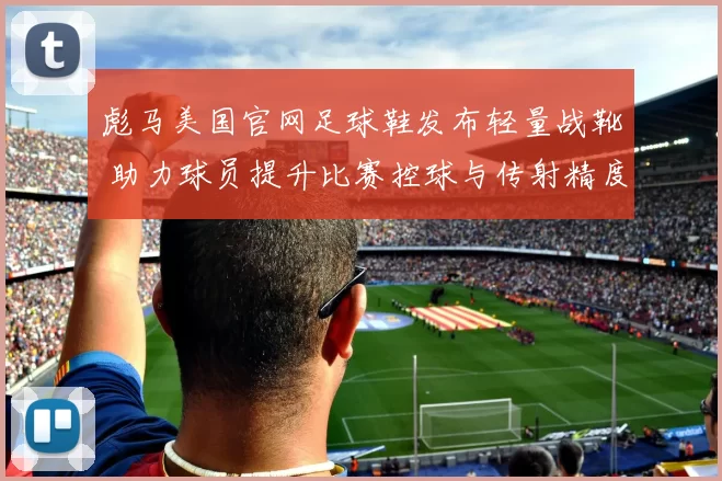 彪马美国官网足球鞋发布轻量战靴 助力球员提升比赛控球与传射精度