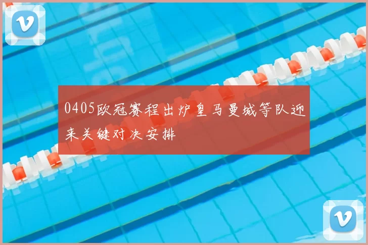 0405欧冠赛程出炉皇马曼城等队迎来关键对决安排
