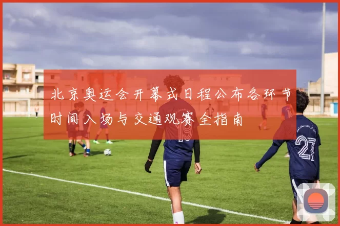 北京奥运会开幕式日程公布各环节时间入场与交通观赛全指南