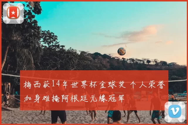 梅西获14年世界杯金球奖 个人荣誉加身难掩阿根廷无缘冠军