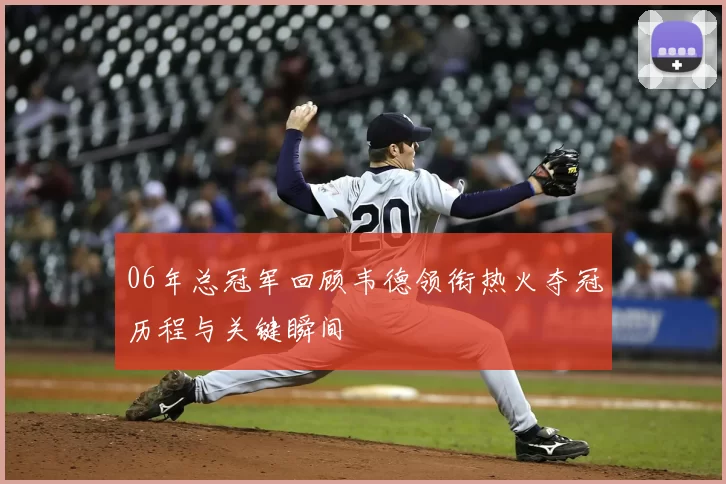06年总冠军回顾韦德领衔热火夺冠历程与关键瞬间