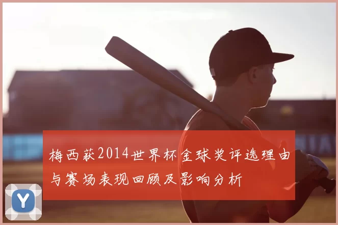 梅西获2014世界杯金球奖评选理由与赛场表现回顾及影响分析
