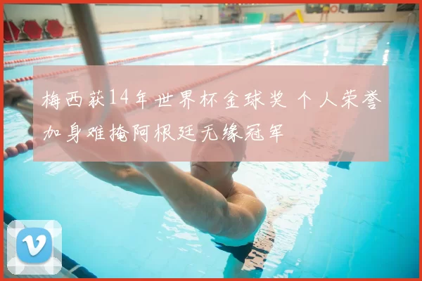 梅西获14年世界杯金球奖 个人荣誉加身难掩阿根廷无缘冠军