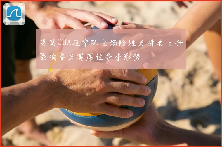 男篮CBA辽宁队主场险胜后排名上升影响季后赛席位争夺形势