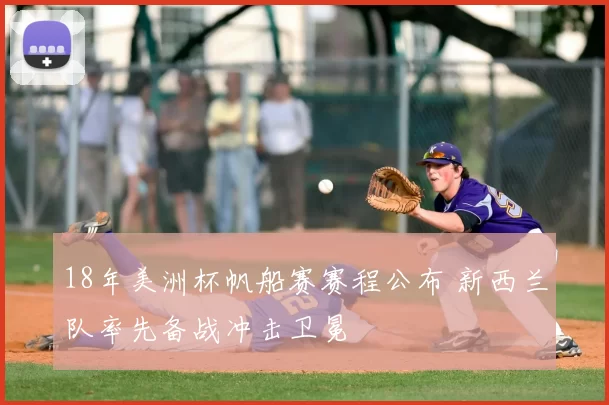 18年美洲杯帆船赛赛程公布 新西兰队率先备战冲击卫冕
