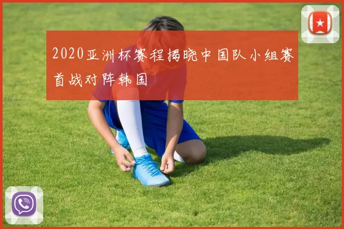 2020亚洲杯赛程揭晓中国队小组赛首战对阵韩国