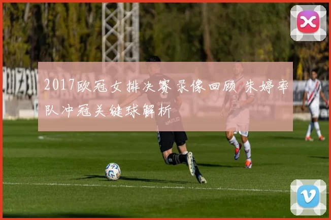 2017欧冠女排决赛录像回顾 朱婷率队冲冠关键球解析