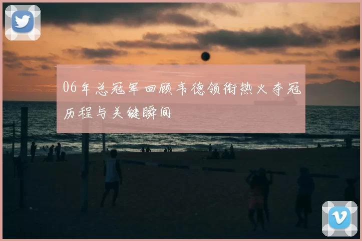 06年总冠军回顾韦德领衔热火夺冠历程与关键瞬间