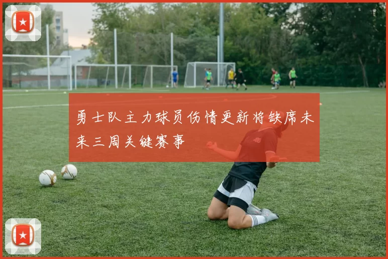 勇士队主力球员伤情更新将缺席未来三周关键赛事