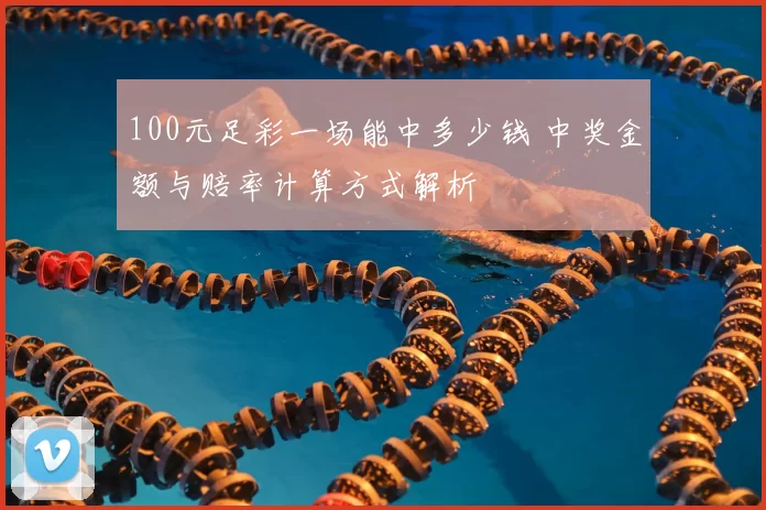 100元足彩一场能中多少钱 中奖金额与赔率计算方式解析